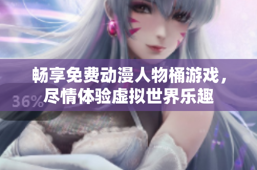 畅享免费动漫人物桶游戏，尽情体验虚拟世界乐趣