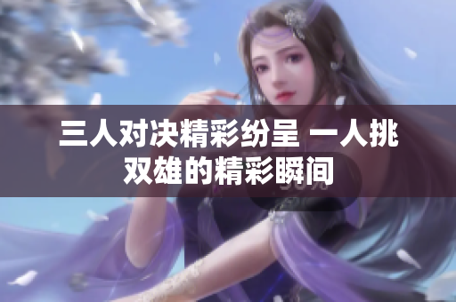 三人对决精彩纷呈 一人挑双雄的精彩瞬间
