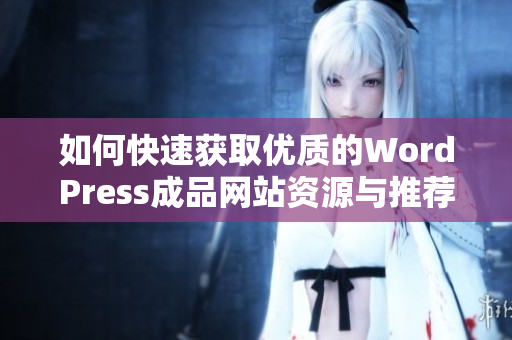 如何快速获取优质的WordPress成品网站资源与推荐
