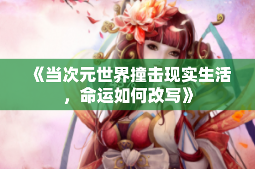 《当次元世界撞击现实生活，命运如何改写》