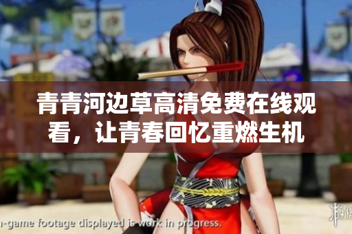 青青河边草高清免费在线观看，让青春回忆重燃生机