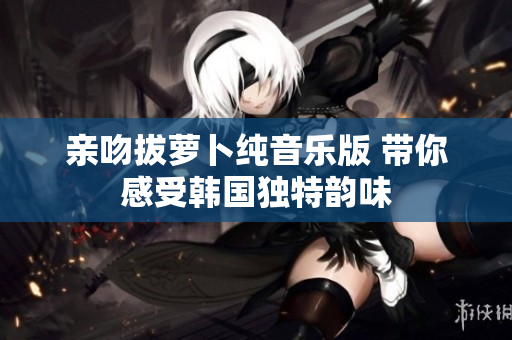 亲吻拔萝卜纯音乐版 带你感受韩国独特韵味