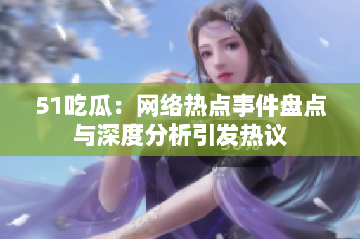 51吃瓜：网络热点事件盘点与深度分析引发热议