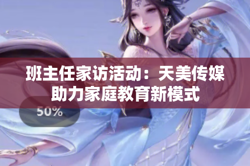 班主任家访活动：天美传媒助力家庭教育新模式