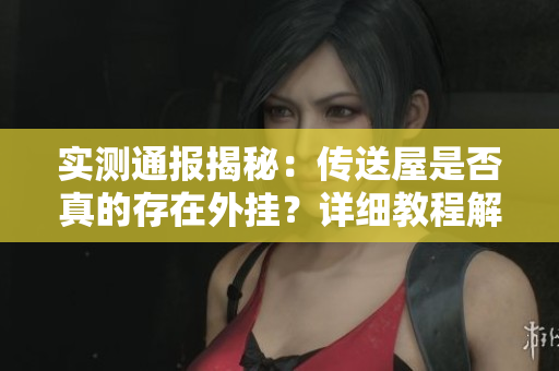 实测通报揭秘：传送屋是否真的存在外挂？详细教程解析