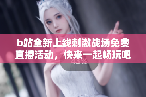 b站全新上线刺激战场免费直播活动，快来一起畅玩吧！