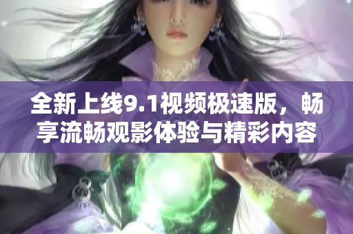 全新上线9.1视频极速版，畅享流畅观影体验与精彩内容