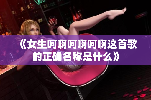 《女生呵啊呵啊呵啊这首歌的正确名称是什么》