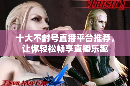 十大不封号直播平台推荐，让你轻松畅享直播乐趣