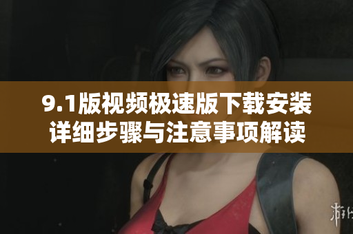 9.1版视频极速版下载安装详细步骤与注意事项解读
