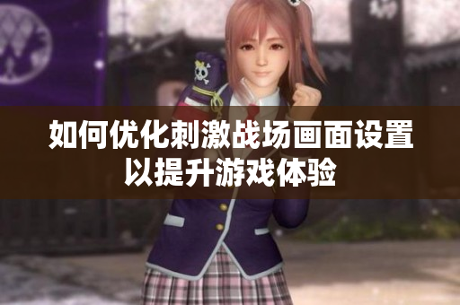 如何优化刺激战场画面设置以提升游戏体验