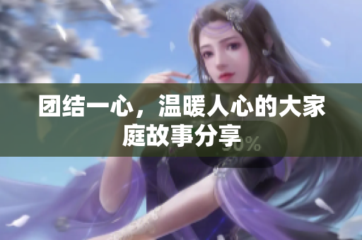 团结一心，温暖人心的大家庭故事分享