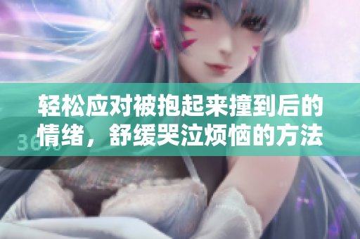 轻松应对被抱起来撞到后的情绪，舒缓哭泣烦恼的方法
