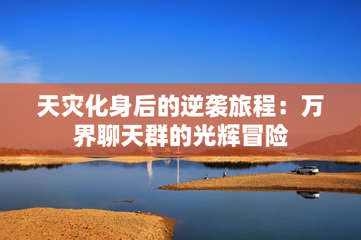 天灾化身后的逆袭旅程：万界聊天群的光辉冒险