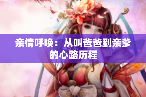 亲情呼唤：从叫爸爸到亲爹的心路历程