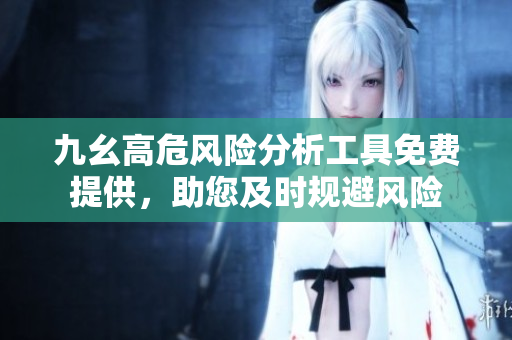 九幺高危风险分析工具免费提供，助您及时规避风险