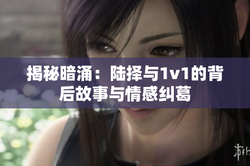 揭秘暗涌：陆择与1v1的背后故事与情感纠葛