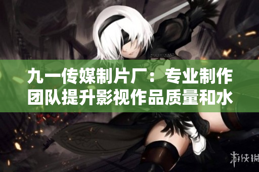 九一传媒制片厂：专业制作团队提升影视作品质量和水平