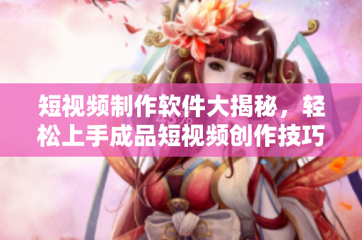 短视频制作软件大揭秘，轻松上手成品短视频创作技巧！