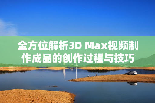 全方位解析3D Max视频制作成品的创作过程与技巧