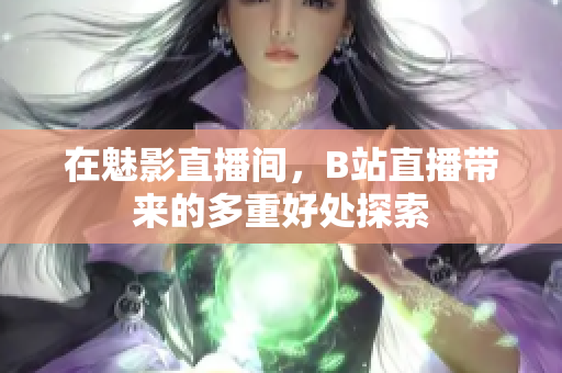 在魅影直播间，B站直播带来的多重好处探索