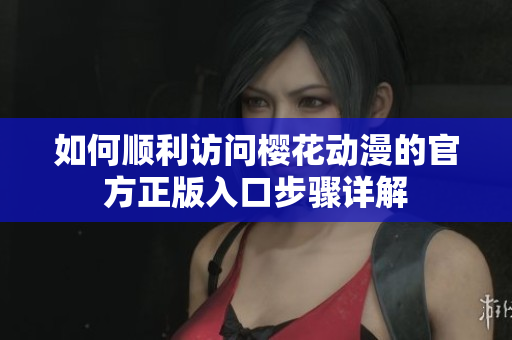 如何顺利访问樱花动漫的官方正版入口步骤详解