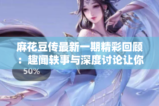 麻花豆传最新一期精彩回顾：趣闻轶事与深度讨论让你大开眼界