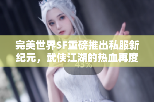 完美世界SF重磅推出私服新纪元，武侠江湖的热血再度点燃！