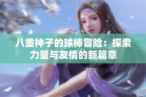 八重神子的球棒冒险：探索力量与友情的新篇章