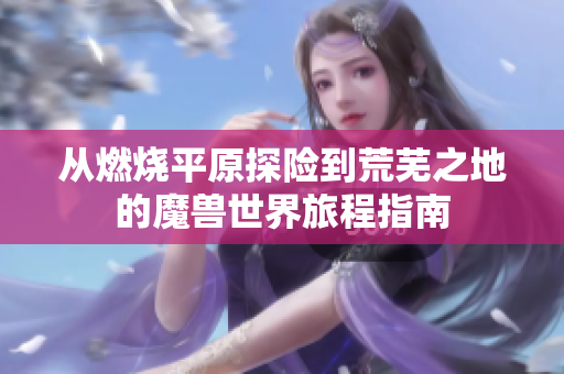 从燃烧平原探险到荒芜之地的魔兽世界旅程指南
