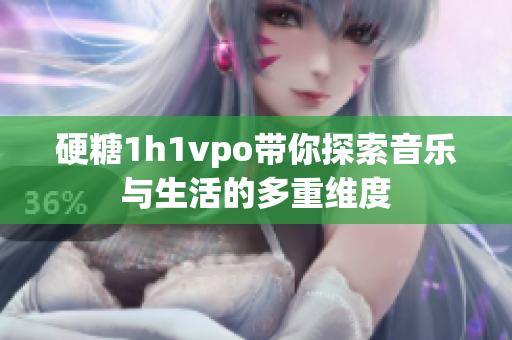 硬糖1h1vpo带你探索音乐与生活的多重维度
