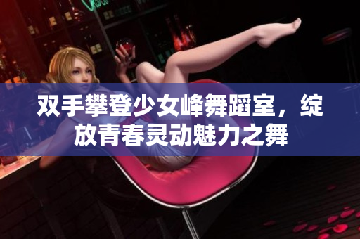 双手攀登少女峰舞蹈室，绽放青春灵动魅力之舞
