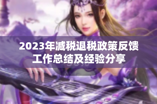 2023年减税退税政策反馈工作总结及经验分享