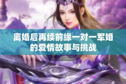 离婚后再续前缘一对一军婚的爱情故事与挑战