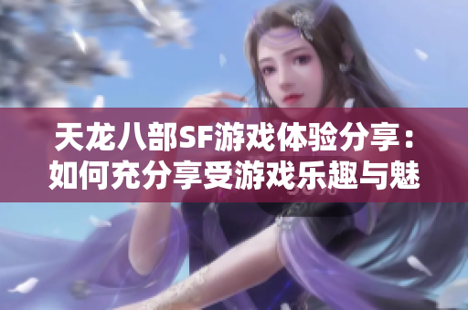 天龙八部SF游戏体验分享：如何充分享受游戏乐趣与魅力