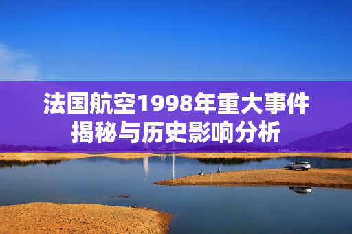 法国航空1998年重大事件揭秘与历史影响分析