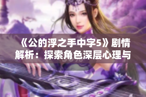 《公的浮之手中字5》剧情解析：探索角色深层心理与情感纠葛