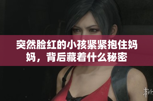 突然脸红的小孩紧紧抱住妈妈，背后藏着什么秘密