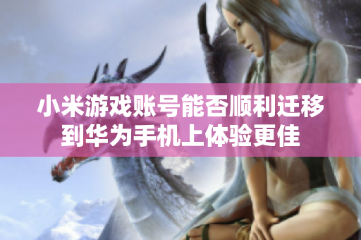 小米游戏账号能否顺利迁移到华为手机上体验更佳