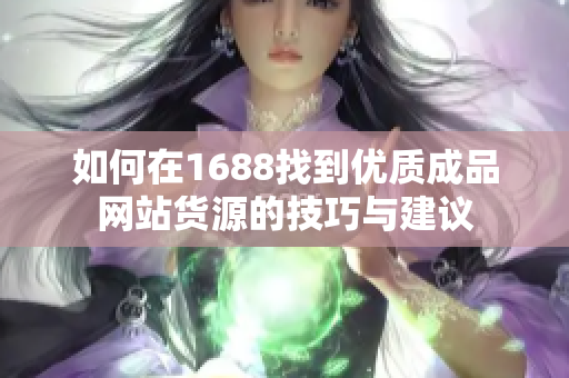 如何在1688找到优质成品网站货源的技巧与建议