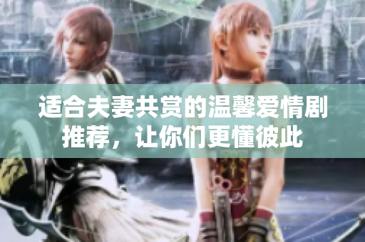 适合夫妻共赏的温馨爱情剧推荐，让你们更懂彼此