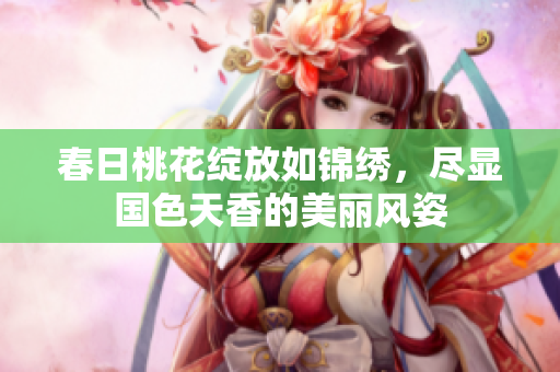 春日桃花绽放如锦绣，尽显国色天香的美丽风姿