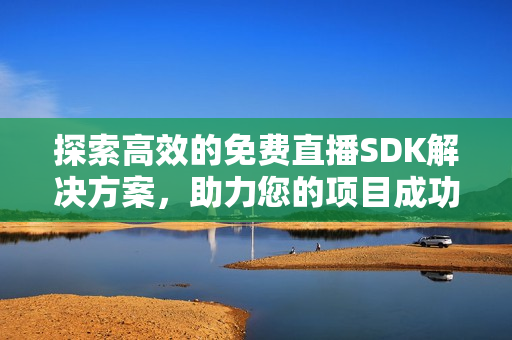 探索高效的免费直播SDK解决方案，助力您的项目成功