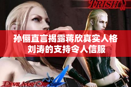 孙俪直言揭露蒋欣真实人格 刘涛的支持令人信服