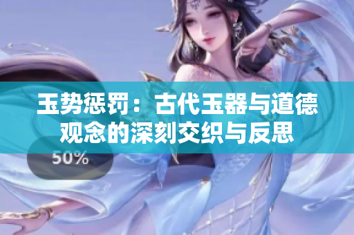 玉势惩罚：古代玉器与道德观念的深刻交织与反思