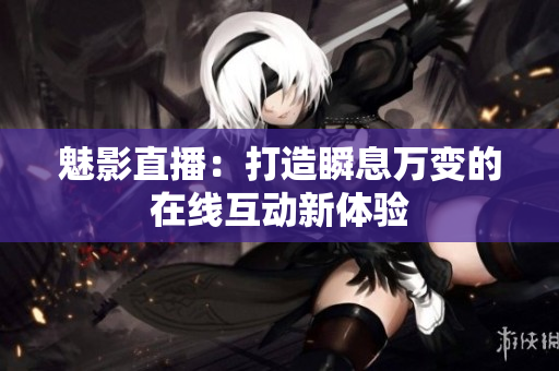 魅影直播：打造瞬息万变的在线互动新体验