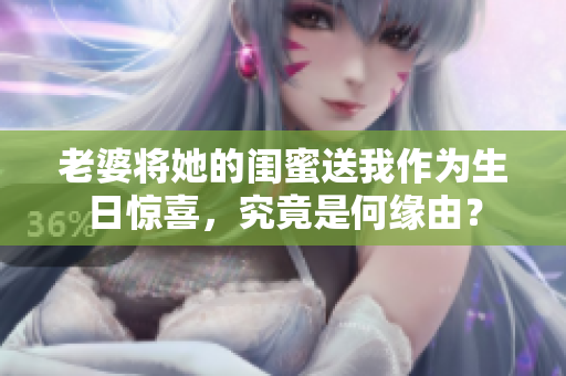 老婆将她的闺蜜送我作为生日惊喜，究竟是何缘由？