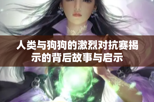 人类与狗狗的激烈对抗赛揭示的背后故事与启示