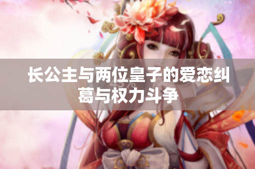 长公主与两位皇子的爱恋纠葛与权力斗争