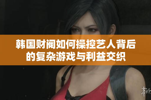 韩国财阀如何操控艺人背后的复杂游戏与利益交织